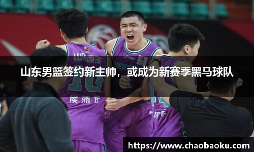 山东男篮签约新主帅，或成为新赛季黑马球队