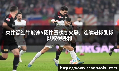 莱比锡红牛前锋5场比赛状态火爆，连续进球助球队取得胜利