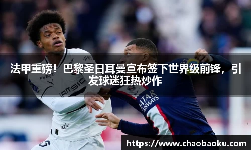 法甲重磅！巴黎圣日耳曼宣布签下世界级前锋，引发球迷狂热炒作