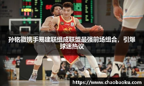 孙铭徽携手易建联组成联盟最强前场组合，引爆球迷热议