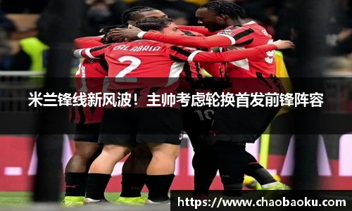 米兰锋线新风波！主帅考虑轮换首发前锋阵容