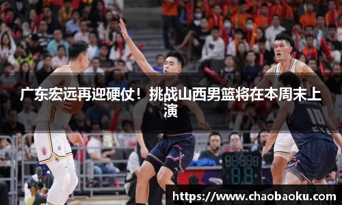 广东宏远再迎硬仗！挑战山西男篮将在本周末上演