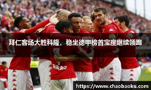 拜仁客场大胜科隆，稳坐德甲榜首宝座继续领跑