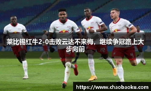 莱比锡红牛2-0击败云达不来梅，继续争冠路上大步向前