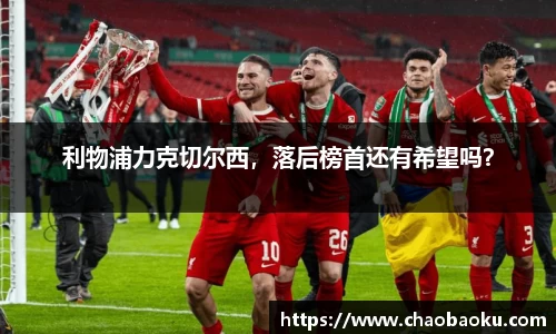 利物浦力克切尔西，落后榜首还有希望吗？