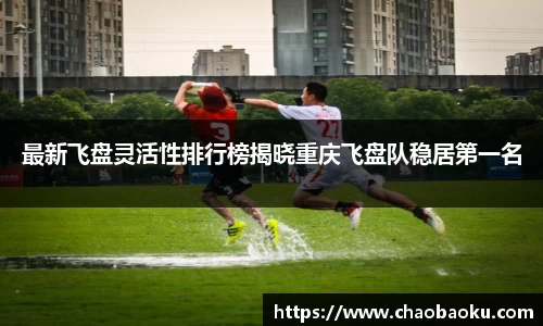 最新飞盘灵活性排行榜揭晓重庆飞盘队稳居第一名
