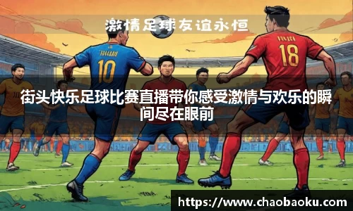 街头快乐足球比赛直播带你感受激情与欢乐的瞬间尽在眼前
