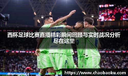 西杯足球比赛直播精彩瞬间回顾与实时战况分析尽在这里