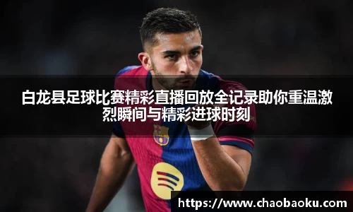 白龙县足球比赛精彩直播回放全记录助你重温激烈瞬间与精彩进球时刻
