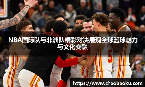 NBA国际队与非洲队精彩对决展现全球篮球魅力与文化交融