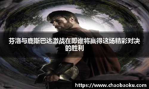 芬洛与鹿斯巴达激战在即谁将赢得这场精彩对决的胜利
